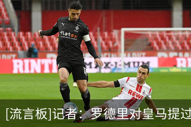 [流言板]记者：罗德里对皇马提过3点不满；曾表示愿加盟但意愿并不强